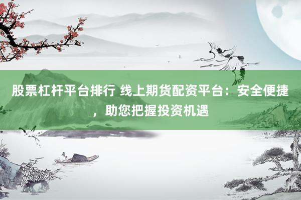 股票杠杆平台排行 线上期货配资平台：安全便捷，助您把握投资机遇