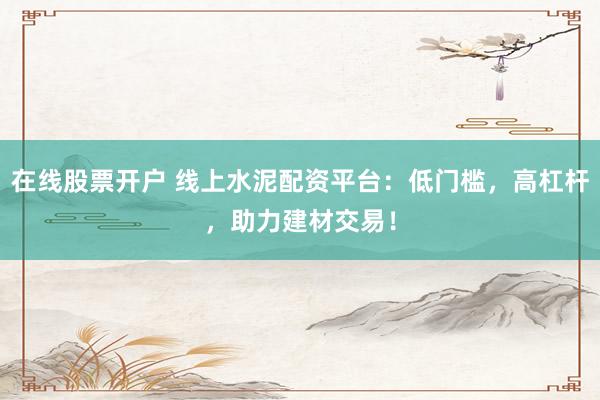 在线股票开户 线上水泥配资平台：低门槛，高杠杆，助力建材交易！