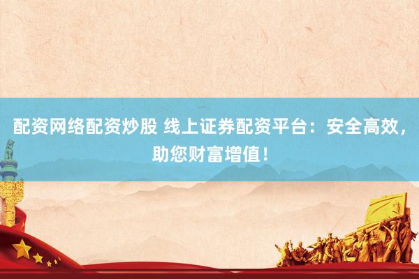 配资网络配资炒股 线上证券配资平台：安全高效，助您财富增值！