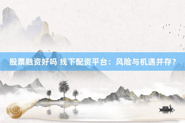 股票融资好吗 线下配资平台：风险与机遇并存？