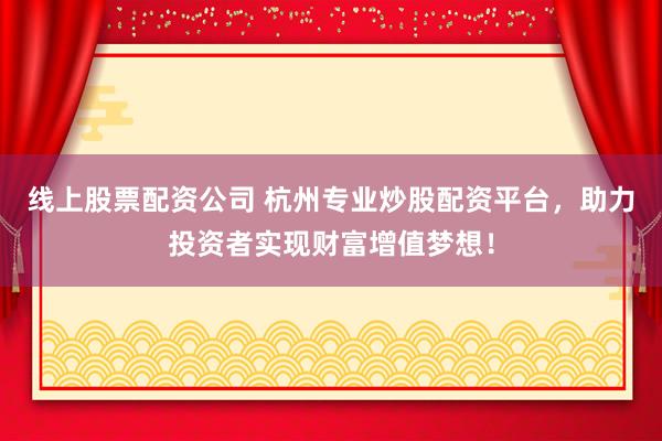 线上股票配资公司 杭州专业炒股配资平台，助力投资者实现财富增值梦想！