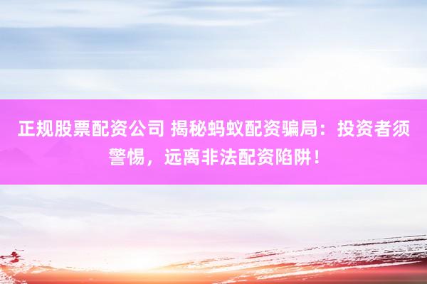 正规股票配资公司 揭秘蚂蚁配资骗局：投资者须警惕，远离非法配资陷阱！