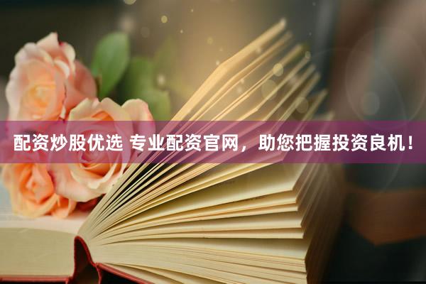 配资炒股优选 专业配资官网，助您把握投资良机！