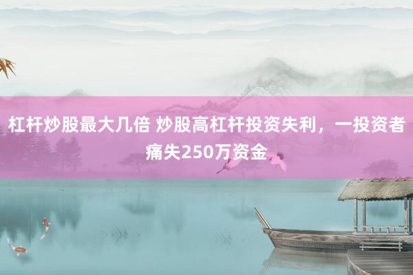杠杆炒股最大几倍 炒股高杠杆投资失利，一投资者痛失250万资金