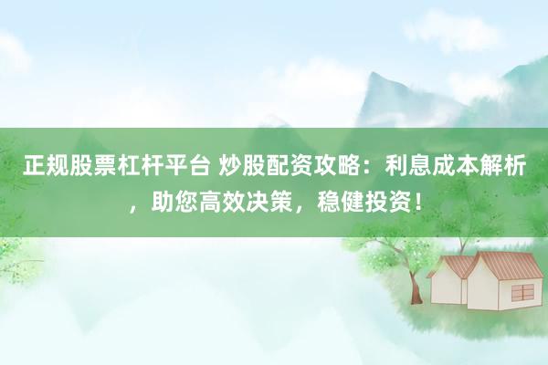 正规股票杠杆平台 炒股配资攻略：利息成本解析，助您高效决策，稳健投资！