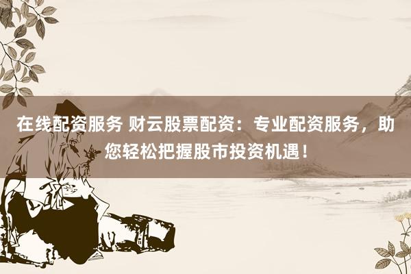 在线配资服务 财云股票配资：专业配资服务，助您轻松把握股市投资机遇！