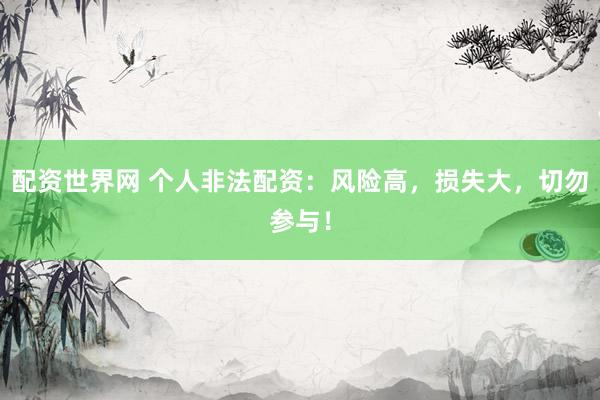 配资世界网 个人非法配资：风险高，损失大，切勿参与！