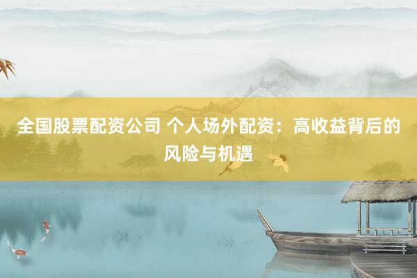全国股票配资公司 个人场外配资：高收益背后的风险与机遇