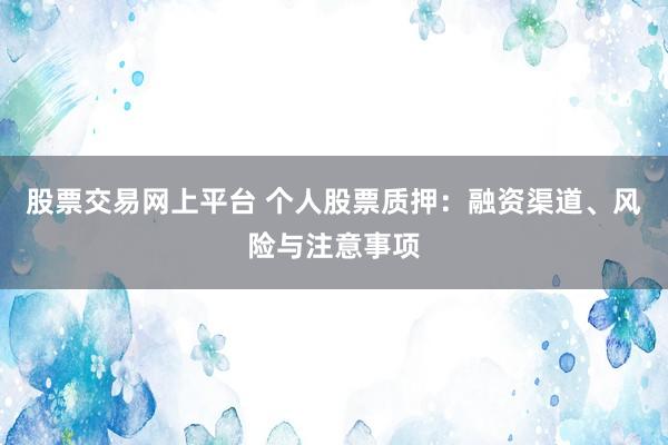 股票交易网上平台 个人股票质押：融资渠道、风险与注意事项