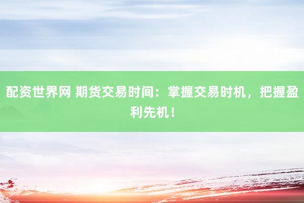 配资世界网 期货交易时间：掌握交易时机，把握盈利先机！
