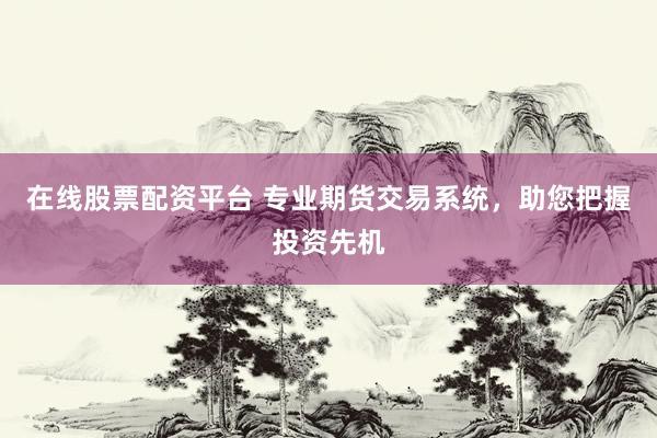 在线股票配资平台 专业期货交易系统，助您把握投资先机
