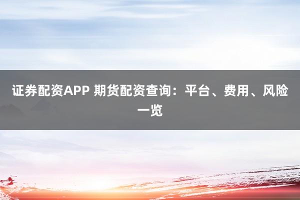 证券配资APP 期货配资查询：平台、费用、风险一览