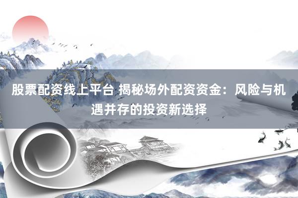 股票配资线上平台 揭秘场外配资资金：风险与机遇并存的投资新选择