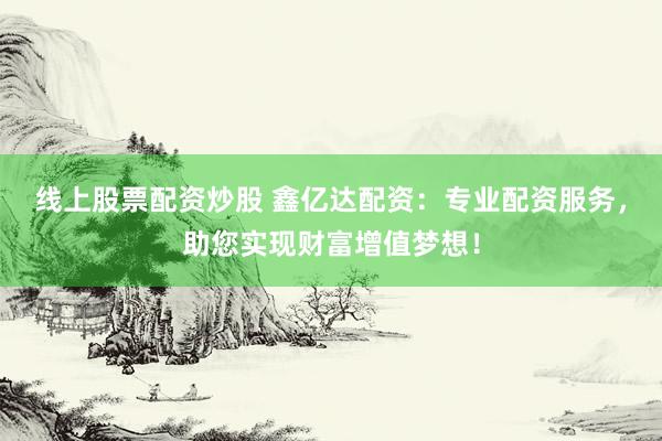 线上股票配资炒股 鑫亿达配资：专业配资服务，助您实现财富增值梦想！