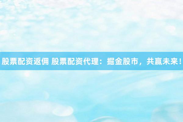 股票配资返佣 股票配资代理：掘金股市，共赢未来！
