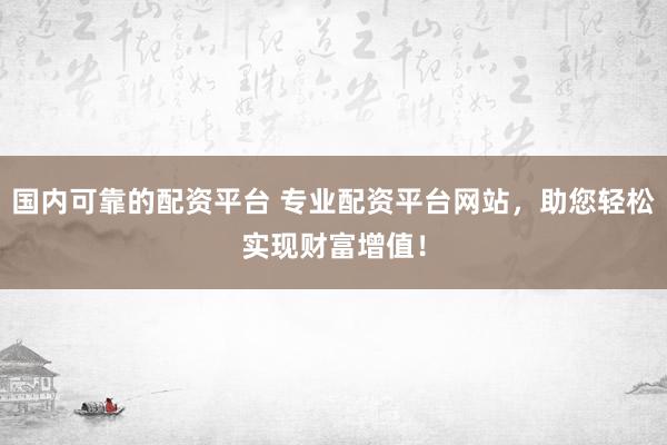 国内可靠的配资平台 专业配资平台网站，助您轻松实现财富增值！