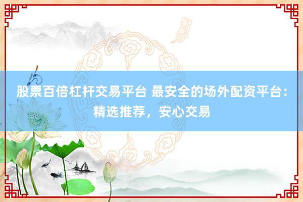 股票百倍杠杆交易平台 最安全的场外配资平台：精选推荐，安心交易