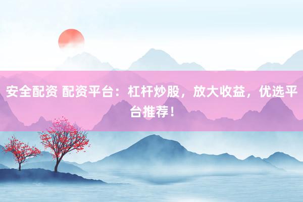 安全配资 配资平台：杠杆炒股，放大收益，优选平台推荐！