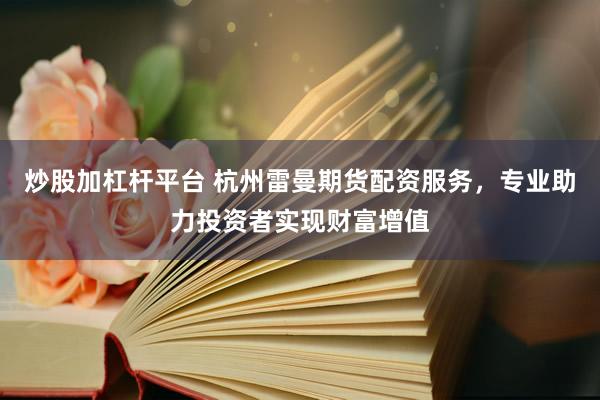 炒股加杠杆平台 杭州雷曼期货配资服务，专业助力投资者实现财富增值