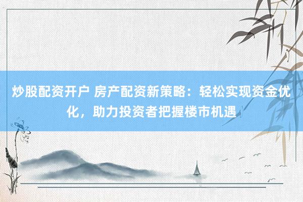 炒股配资开户 房产配资新策略：轻松实现资金优化，助力投资者把握楼市机遇