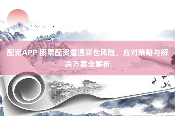 配资APP 股票配资遭遇穿仓风险，应对策略与解决方案全解析