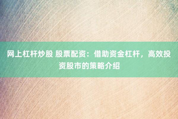网上杠杆炒股 股票配资：借助资金杠杆，高效投资股市的策略介绍