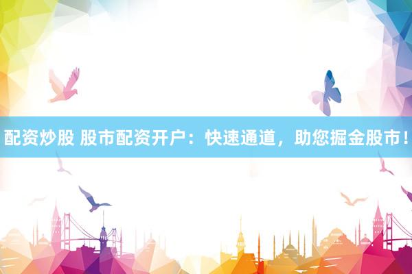 配资炒股 股市配资开户：快速通道，助您掘金股市！