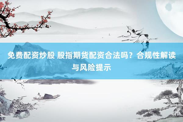 免费配资炒股 股指期货配资合法吗？合规性解读与风险提示