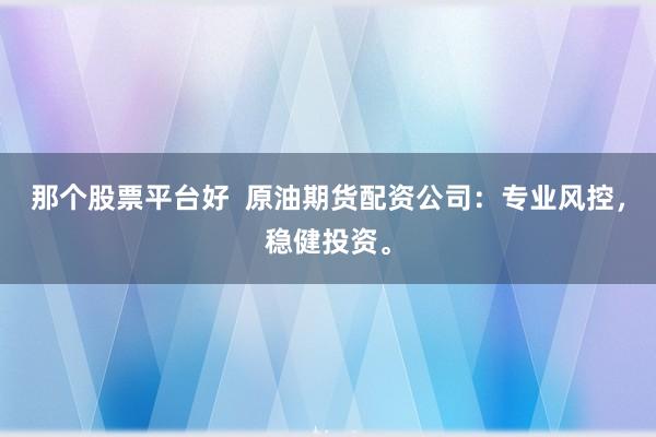那个股票平台好  原油期货配资公司：专业风控，稳健投资。