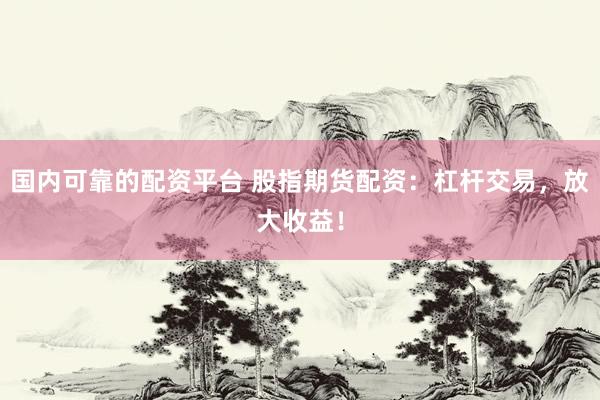 国内可靠的配资平台 股指期货配资：杠杆交易，放大收益！