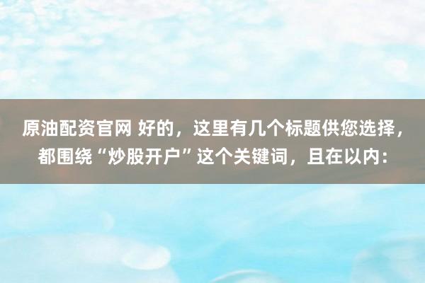 原油配资官网 好的，这里有几个标题供您选择，都围绕“炒股开户”这个关键词，且在以内：