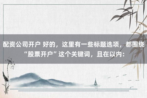配资公司开户 好的，这里有一些标题选项，都围绕“股票开户”这个关键词，且在以内：