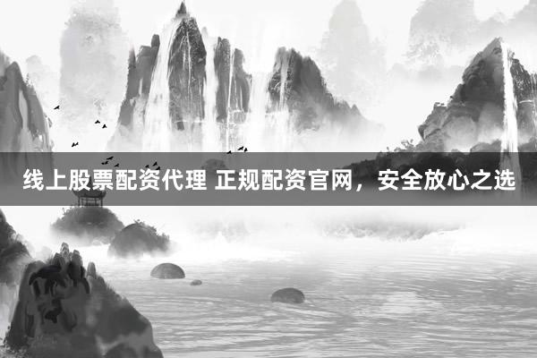 线上股票配资代理 正规配资官网，安全放心之选