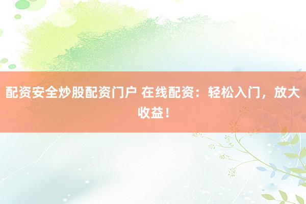 配资安全炒股配资门户 在线配资：轻松入门，放大收益！
