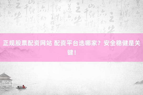 正规股票配资网站 配资平台选哪家？安全稳健是关键！