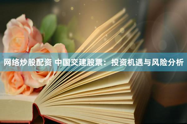 网络炒股配资 中国交建股票：投资机遇与风险分析