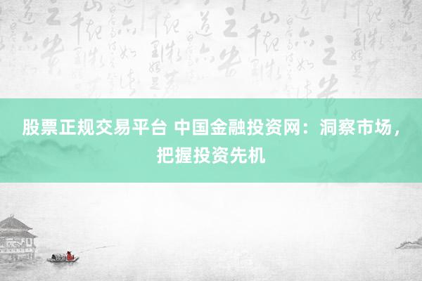 股票正规交易平台 中国金融投资网：洞察市场，把握投资先机