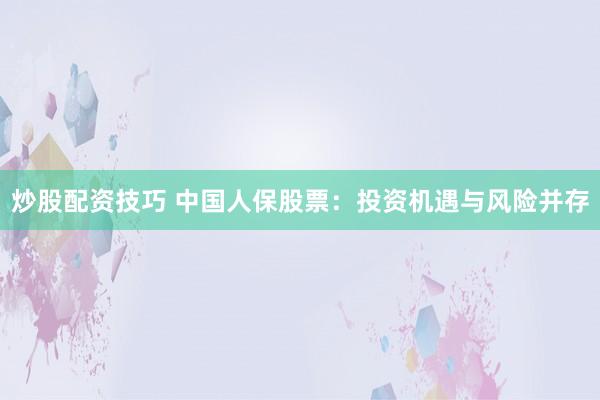 炒股配资技巧 中国人保股票：投资机遇与风险并存