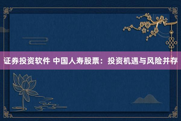 证券投资软件 中国人寿股票：投资机遇与风险并存