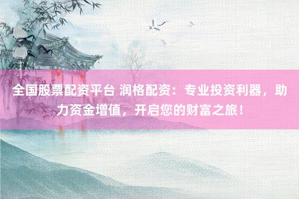 全国股票配资平台 润格配资：专业投资利器，助力资金增值，开启您的财富之旅！