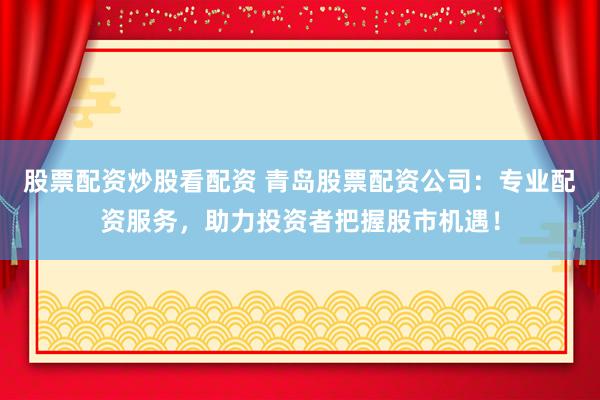 股票配资炒股看配资 青岛股票配资公司：专业配资服务，助力投资者把握股市机遇！