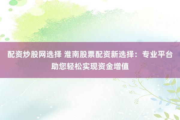 配资炒股网选择 淮南股票配资新选择：专业平台助您轻松实现资金增值