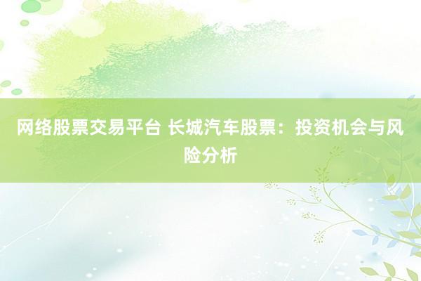网络股票交易平台 长城汽车股票：投资机会与风险分析