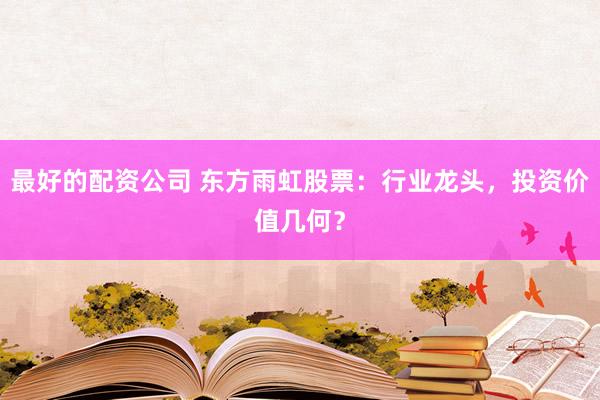 最好的配资公司 东方雨虹股票：行业龙头，投资价值几何？
