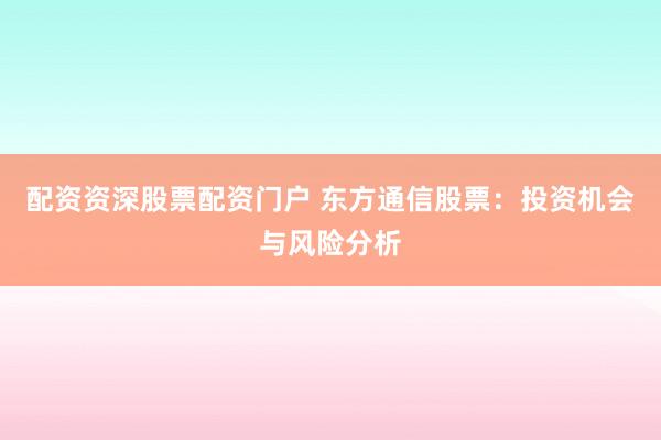 配资资深股票配资门户 东方通信股票：投资机会与风险分析