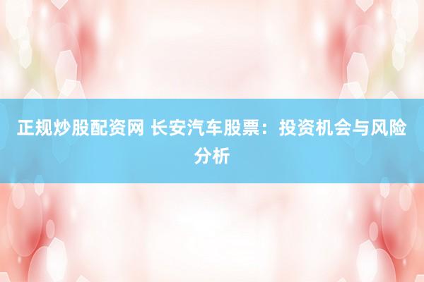正规炒股配资网 长安汽车股票：投资机会与风险分析