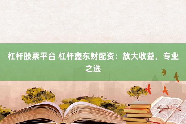 杠杆股票平台 杠杆鑫东财配资：放大收益，专业之选