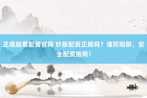 正规股票配资官网 炒股配资正规吗？谨防陷阱，安全配资指南！