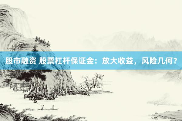 股市融资 股票杠杆保证金：放大收益，风险几何？