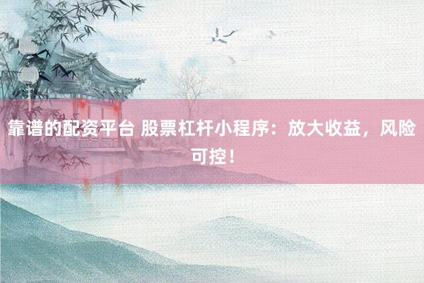 靠谱的配资平台 股票杠杆小程序：放大收益，风险可控！